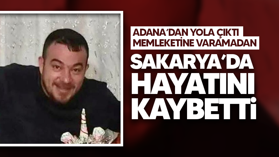 Adana’dan yola çıktı, memleketine varamadan Sakarya’da hayatını kaybetti!