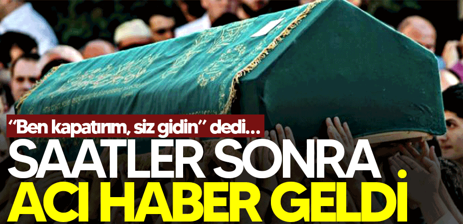 “Ben kapatırım, siz gidin” dedi… O sözlerden saatler sonra acı haber geldi