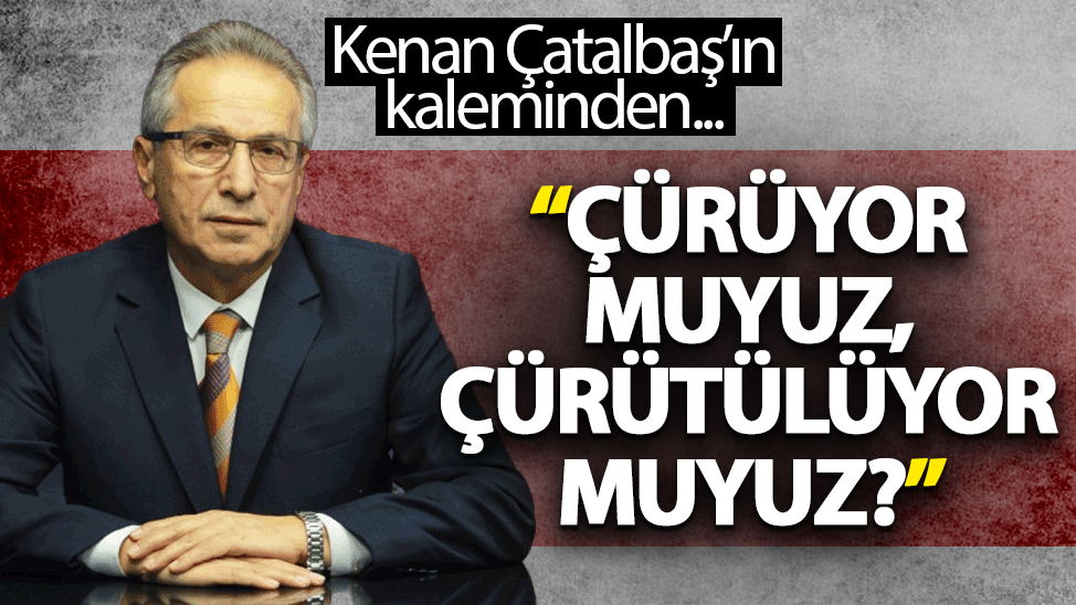 Çürüyor muyuz, çürütülüyor muyuz?