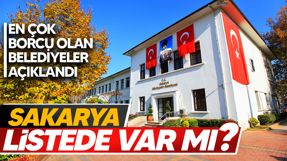 En borçlu belediyeler açıklandı: Sakarya listede var mı?