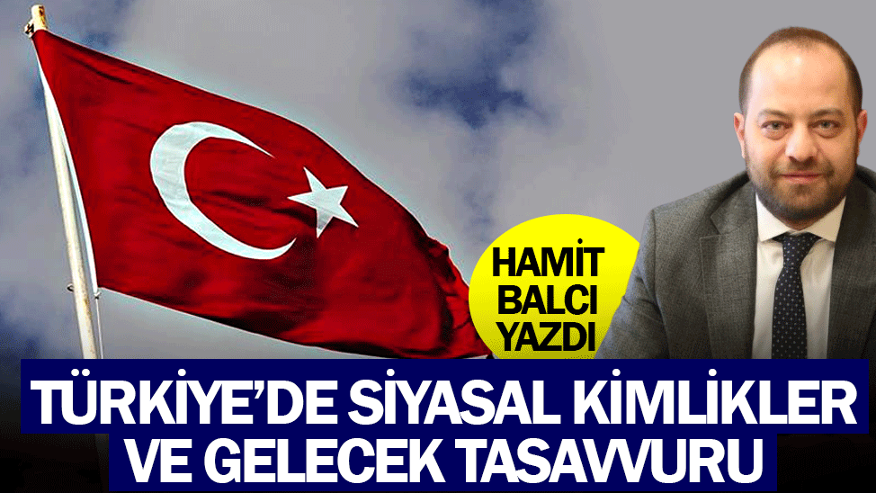Hamit Balcı Yeni Şafak'a yazdı: Türkiye’de siyasal kimlikler ve gelecek tasavvuru
