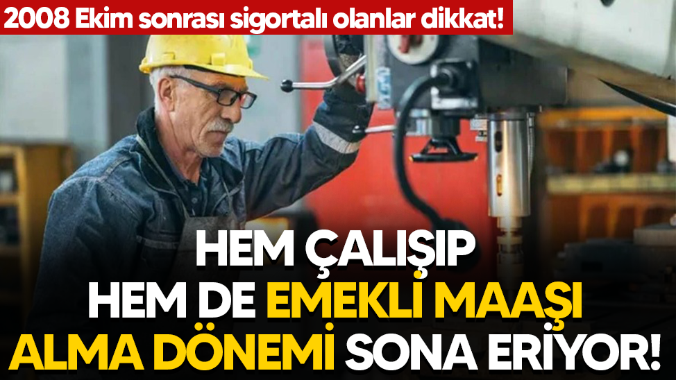 Hem çalışıp hem de emekli maaşı alma dönemi sona eriyor!
