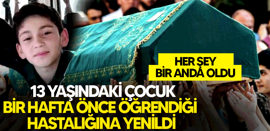 Her şey bir anda oldu! 13 yaşındaki çocuk bir hafta önce öğrendiği hastalığına yenildi