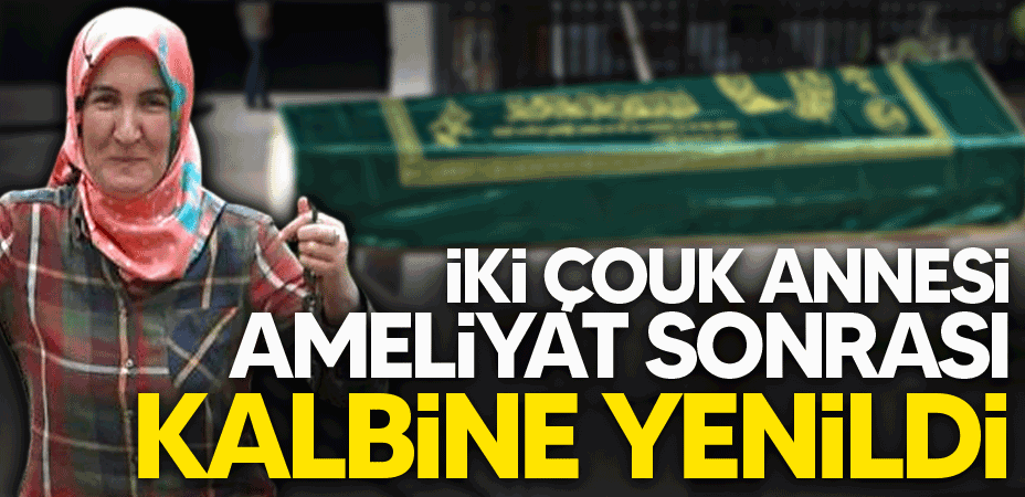 İki çocuk annesi kalp ameliyatı sonrası kalbine yenildi