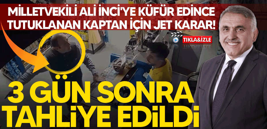 Milletvekili Ali İnci'ye küfür edince tutuklanan kaptan için jet karar! 3 gün sonra tahliye edildi...