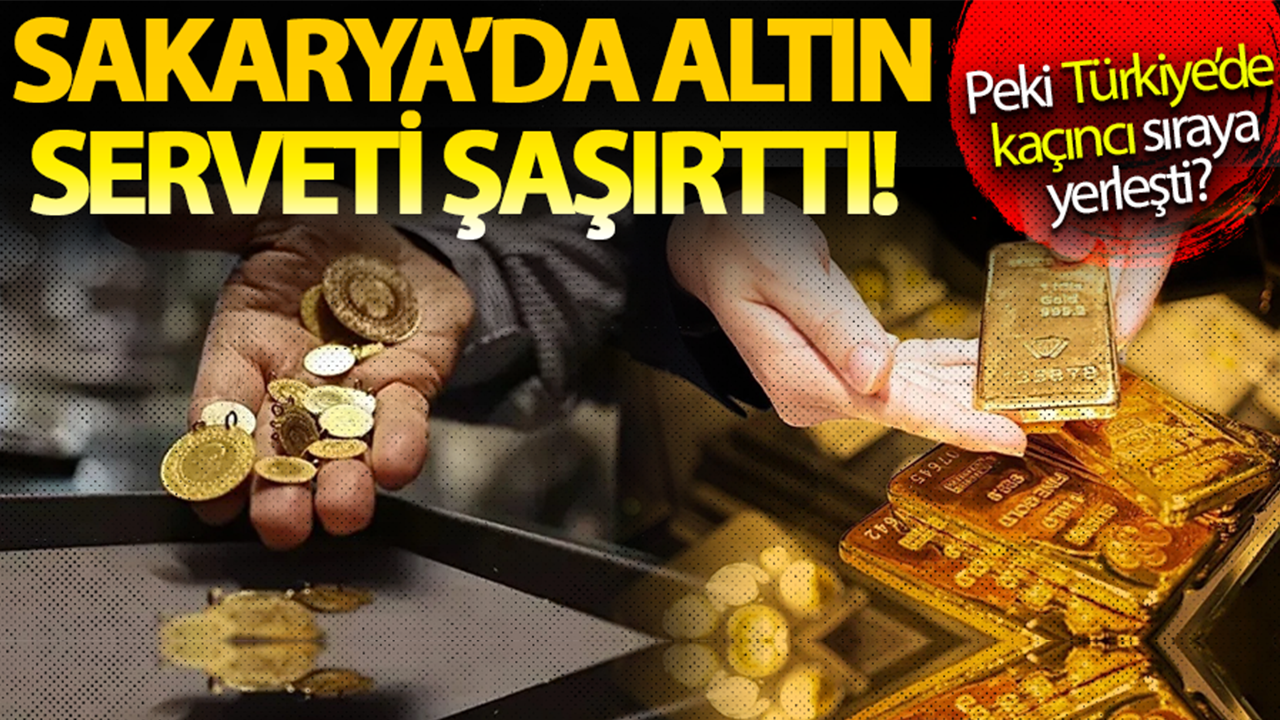 Sakarya’da altın serveti şaşırttı! Peki Türkiye’de kaçıncı sıraya yerleşti?