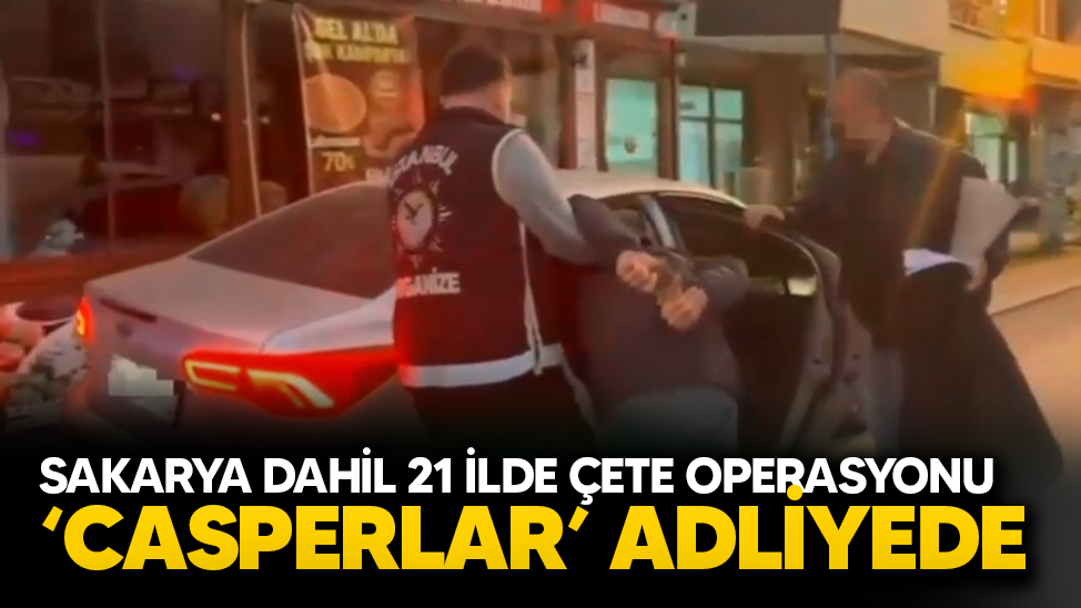Sakarya'nın da aralarında olduğu 21 ilde çete operasyonu! 'Casperlar' örgütünün şüphelileri adliyeye sevk edildi!