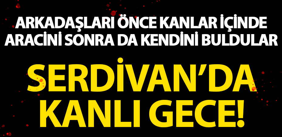 Serdivan’da kanlı gece: Arkadaşları önce kanlar içinde aracını sonra da kendisini buldular!