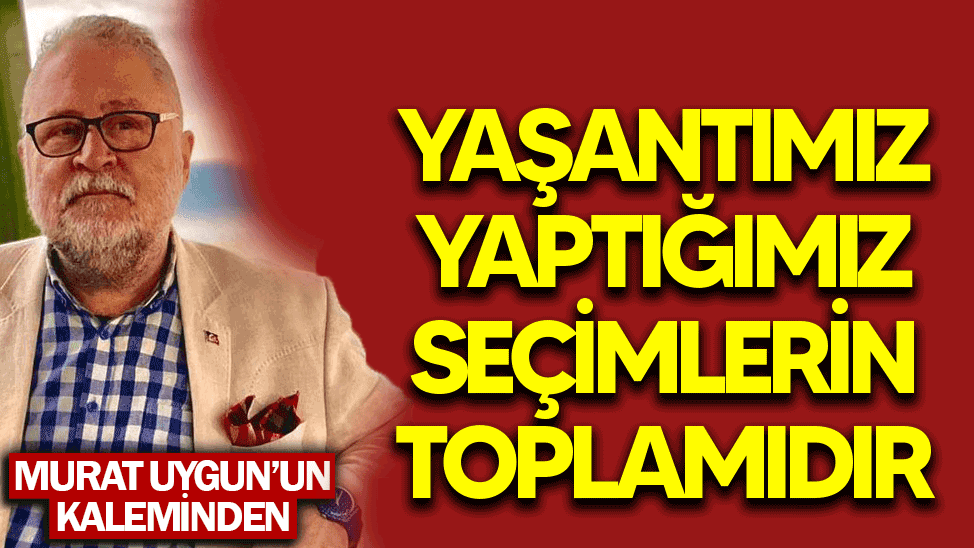 Yaşantımız yaptığımız seçimlerin toplamıdır